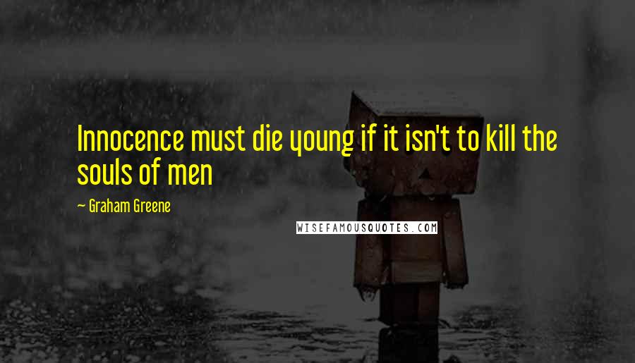 Graham Greene Quotes: Innocence must die young if it isn't to kill the souls of men
