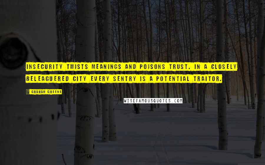 Graham Greene Quotes: Insecurity twists meanings and poisons trust. In a closely beleaguered city every sentry is a potential traitor.