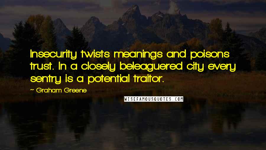 Graham Greene Quotes: Insecurity twists meanings and poisons trust. In a closely beleaguered city every sentry is a potential traitor.