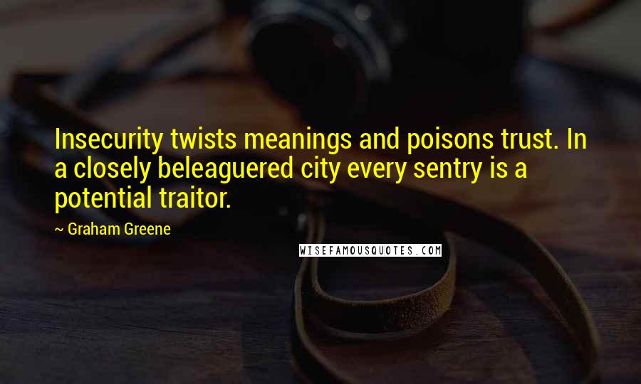 Graham Greene Quotes: Insecurity twists meanings and poisons trust. In a closely beleaguered city every sentry is a potential traitor.