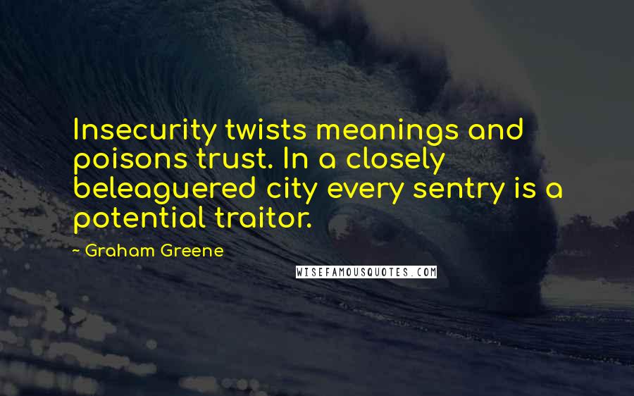 Graham Greene Quotes: Insecurity twists meanings and poisons trust. In a closely beleaguered city every sentry is a potential traitor.