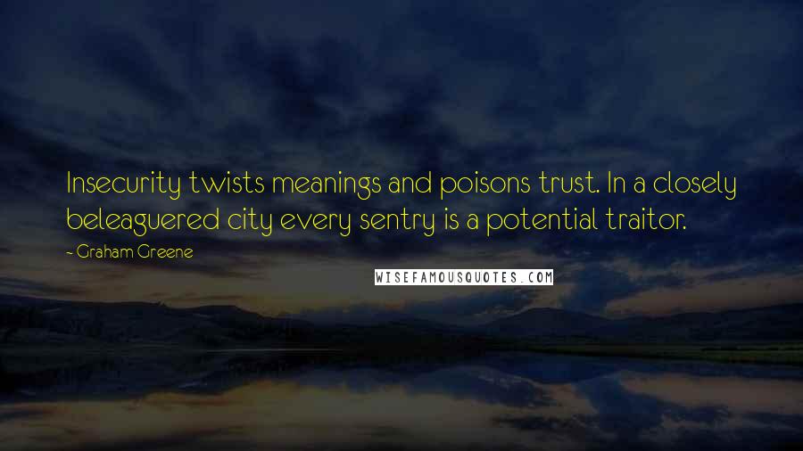 Graham Greene Quotes: Insecurity twists meanings and poisons trust. In a closely beleaguered city every sentry is a potential traitor.