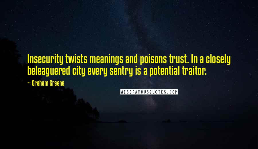 Graham Greene Quotes: Insecurity twists meanings and poisons trust. In a closely beleaguered city every sentry is a potential traitor.