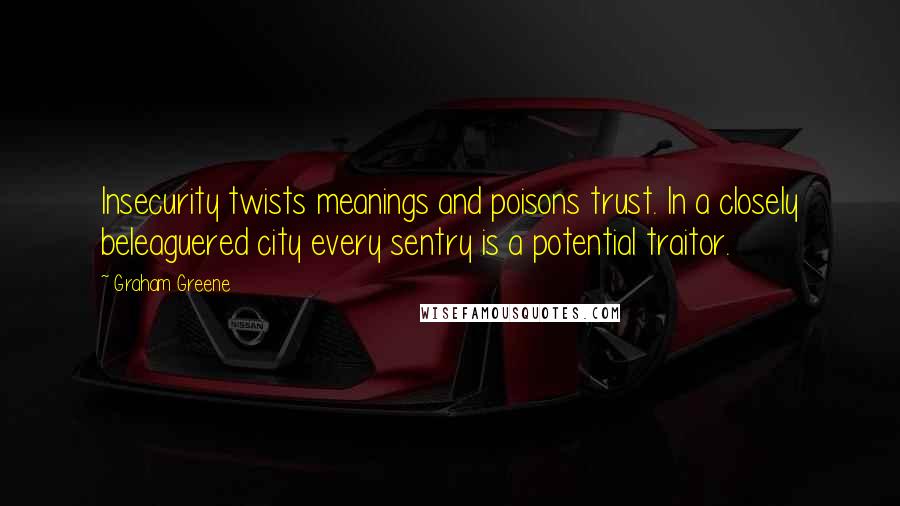 Graham Greene Quotes: Insecurity twists meanings and poisons trust. In a closely beleaguered city every sentry is a potential traitor.