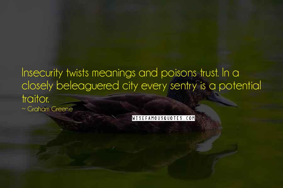 Graham Greene Quotes: Insecurity twists meanings and poisons trust. In a closely beleaguered city every sentry is a potential traitor.