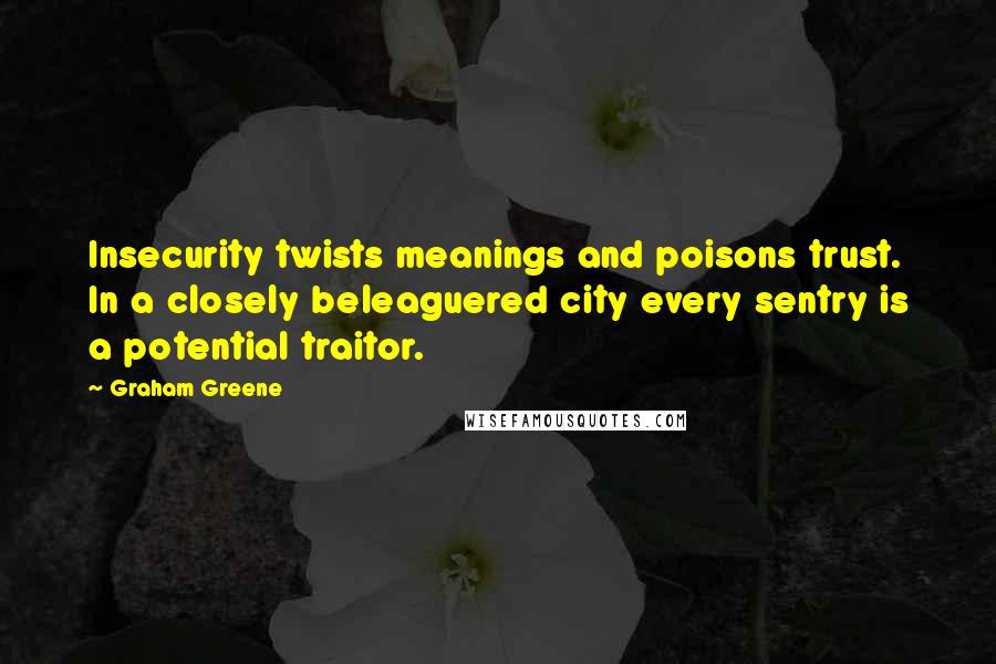 Graham Greene Quotes: Insecurity twists meanings and poisons trust. In a closely beleaguered city every sentry is a potential traitor.