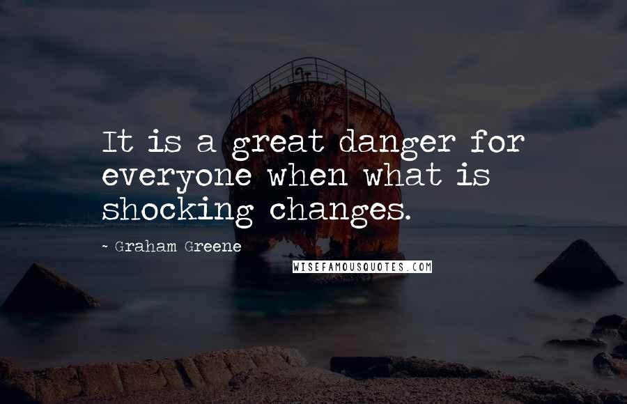 Graham Greene Quotes: It is a great danger for everyone when what is shocking changes.