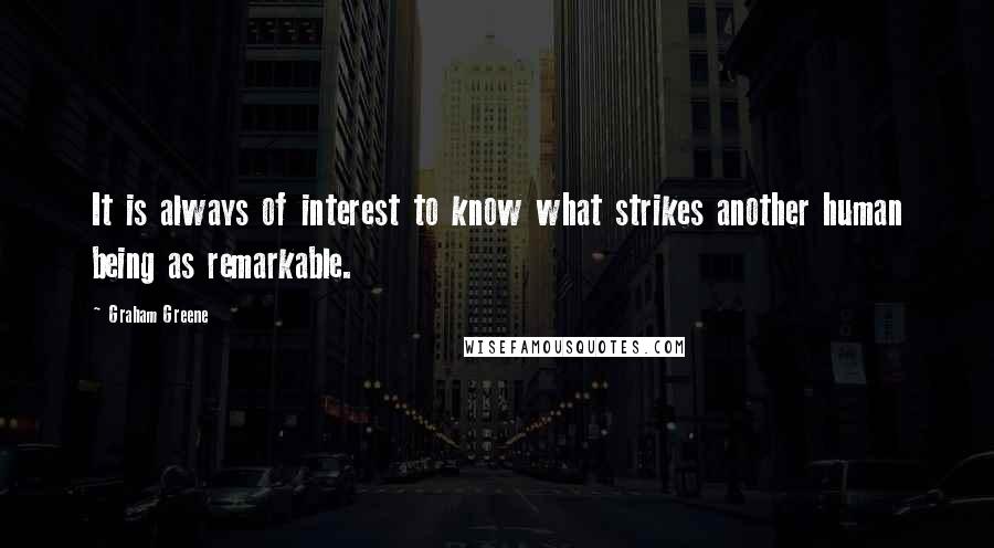 Graham Greene Quotes: It is always of interest to know what strikes another human being as remarkable.