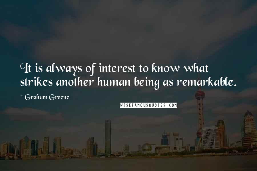 Graham Greene Quotes: It is always of interest to know what strikes another human being as remarkable.