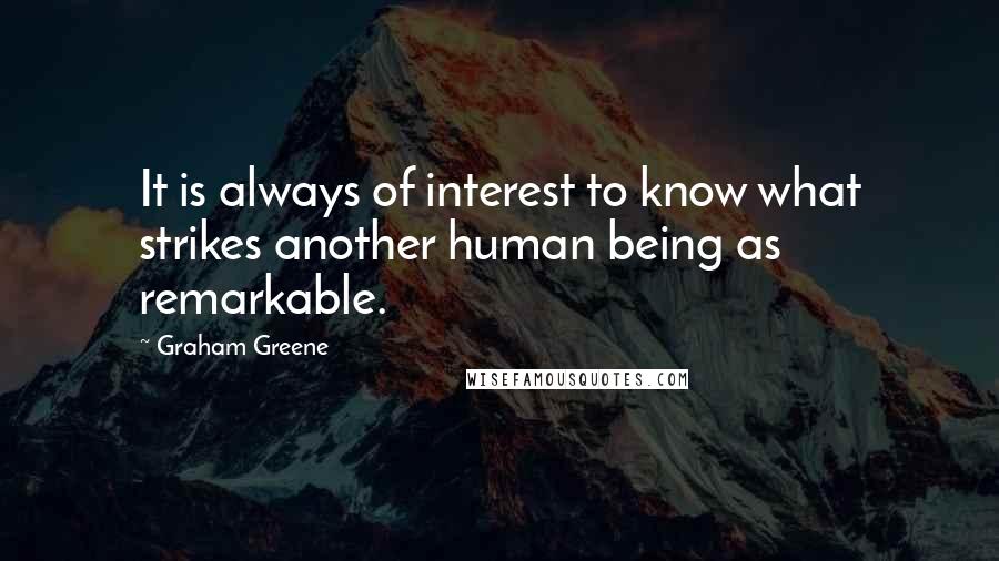 Graham Greene Quotes: It is always of interest to know what strikes another human being as remarkable.