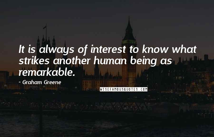 Graham Greene Quotes: It is always of interest to know what strikes another human being as remarkable.