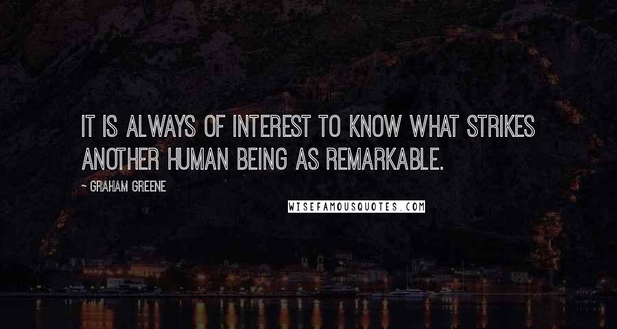 Graham Greene Quotes: It is always of interest to know what strikes another human being as remarkable.