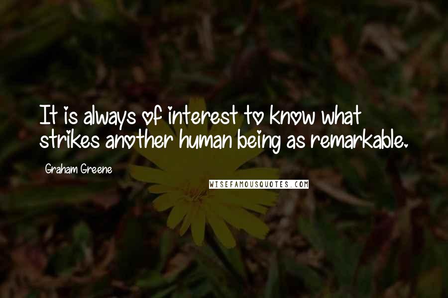 Graham Greene Quotes: It is always of interest to know what strikes another human being as remarkable.