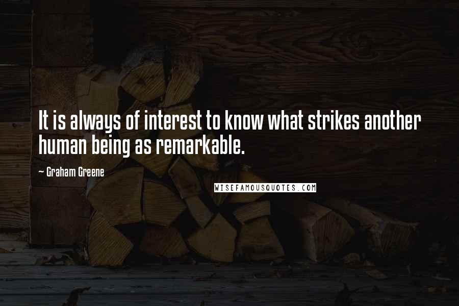 Graham Greene Quotes: It is always of interest to know what strikes another human being as remarkable.