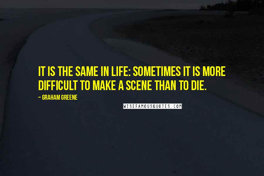 Graham Greene Quotes: It is the same in life: sometimes it is more difficult to make a scene than to die.