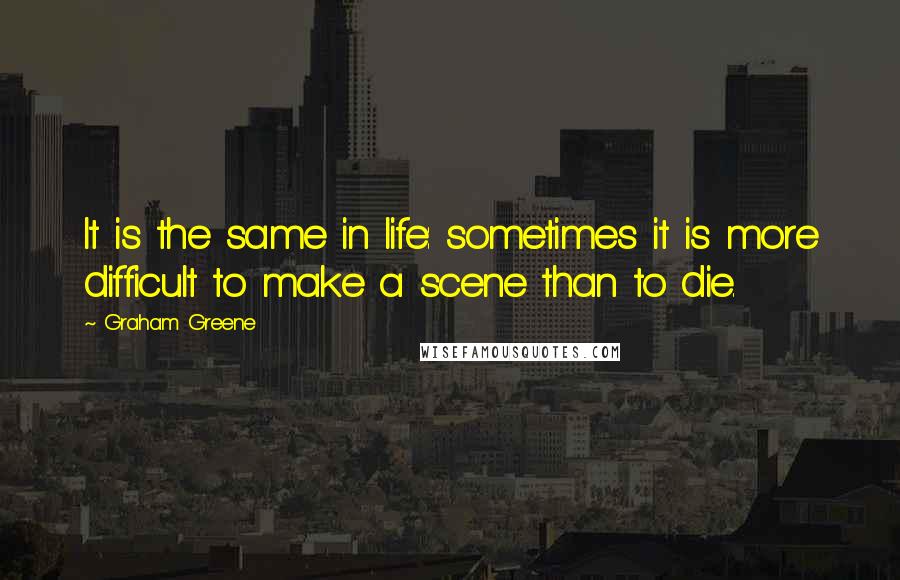 Graham Greene Quotes: It is the same in life: sometimes it is more difficult to make a scene than to die.