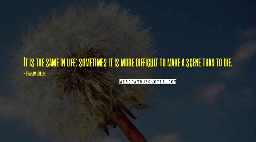 Graham Greene Quotes: It is the same in life: sometimes it is more difficult to make a scene than to die.