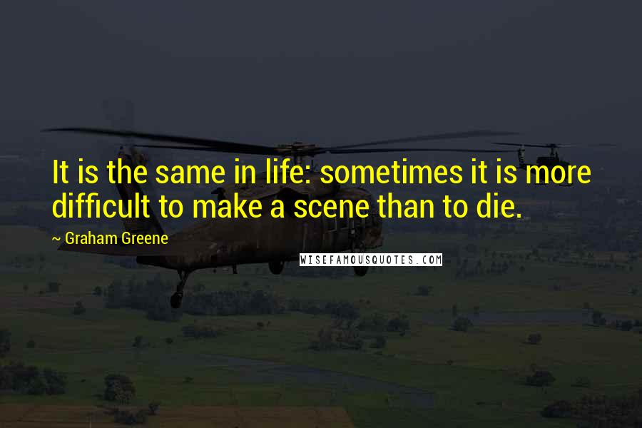 Graham Greene Quotes: It is the same in life: sometimes it is more difficult to make a scene than to die.
