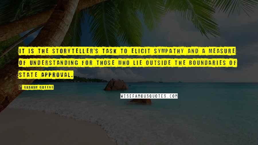 Graham Greene Quotes: It is the storyteller's task to elicit sympathy and a measure of understanding for those who lie outside the boundaries of State approval.