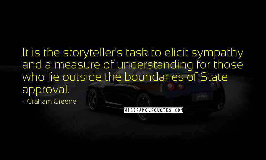 Graham Greene Quotes: It is the storyteller's task to elicit sympathy and a measure of understanding for those who lie outside the boundaries of State approval.