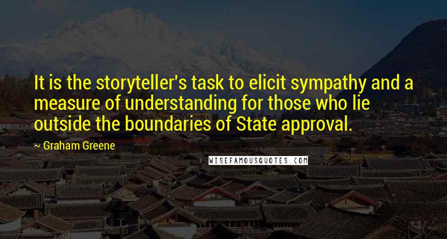 Graham Greene Quotes: It is the storyteller's task to elicit sympathy and a measure of understanding for those who lie outside the boundaries of State approval.