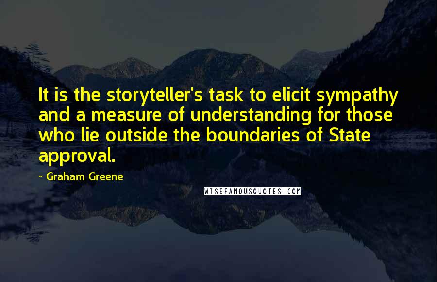 Graham Greene Quotes: It is the storyteller's task to elicit sympathy and a measure of understanding for those who lie outside the boundaries of State approval.