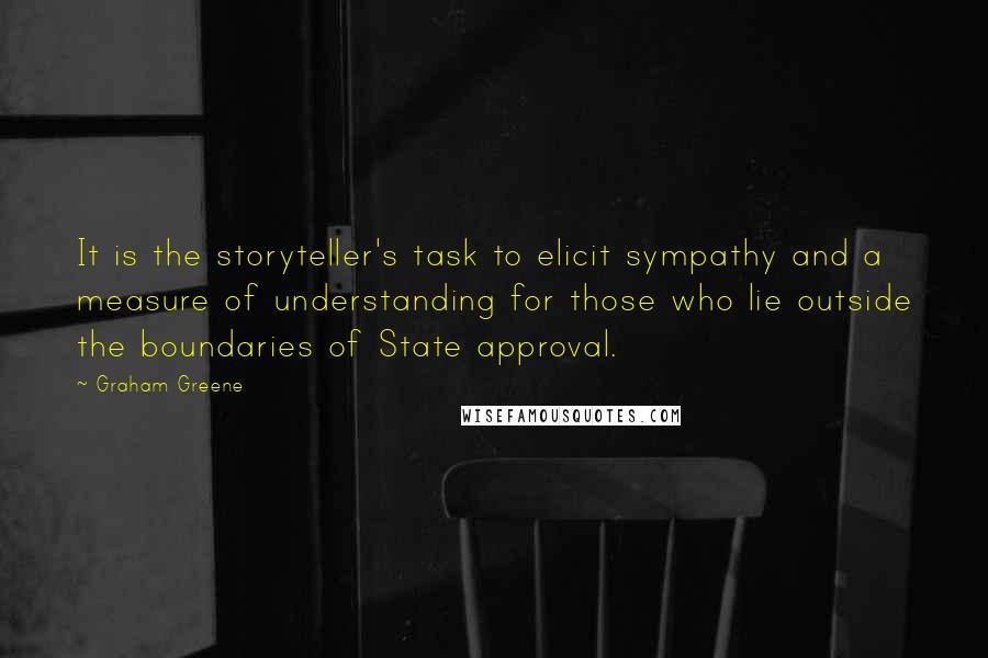 Graham Greene Quotes: It is the storyteller's task to elicit sympathy and a measure of understanding for those who lie outside the boundaries of State approval.