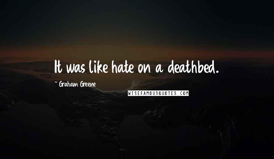 Graham Greene Quotes: It was like hate on a deathbed.