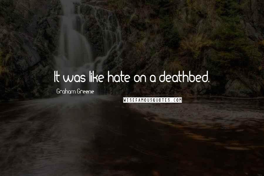 Graham Greene Quotes: It was like hate on a deathbed.