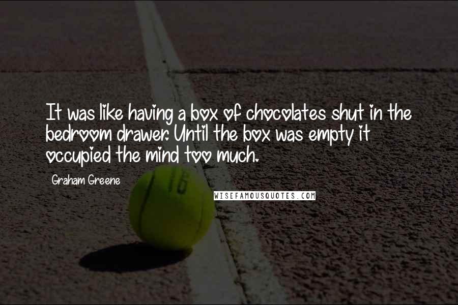 Graham Greene Quotes: It was like having a box of chocolates shut in the bedroom drawer. Until the box was empty it occupied the mind too much.