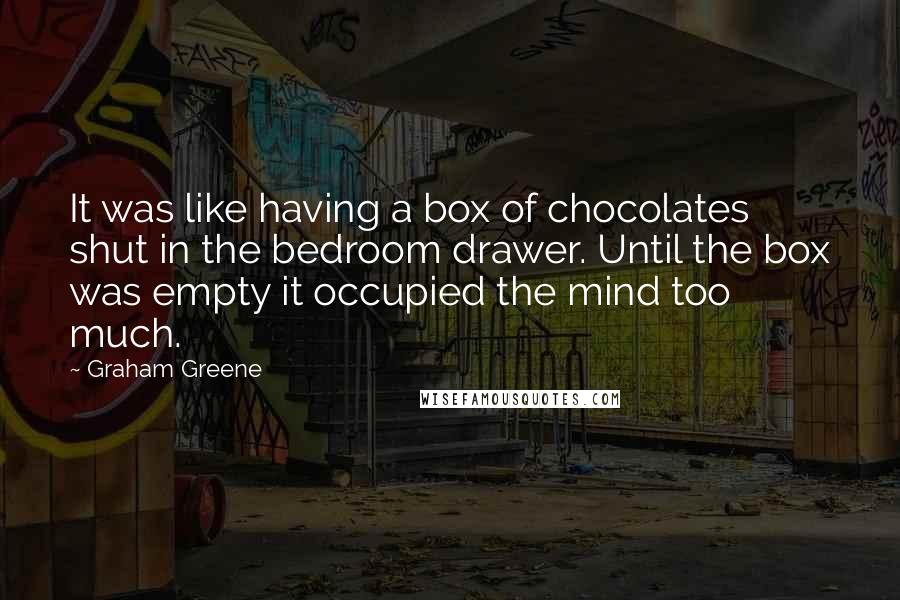 Graham Greene Quotes: It was like having a box of chocolates shut in the bedroom drawer. Until the box was empty it occupied the mind too much.