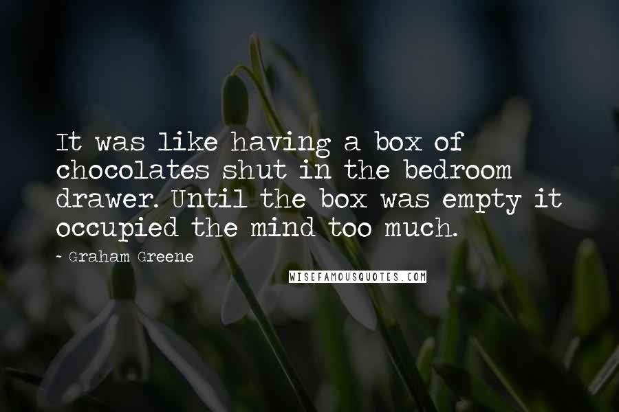 Graham Greene Quotes: It was like having a box of chocolates shut in the bedroom drawer. Until the box was empty it occupied the mind too much.