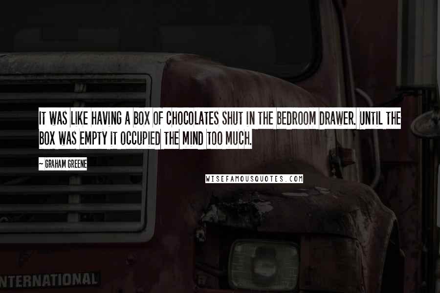 Graham Greene Quotes: It was like having a box of chocolates shut in the bedroom drawer. Until the box was empty it occupied the mind too much.