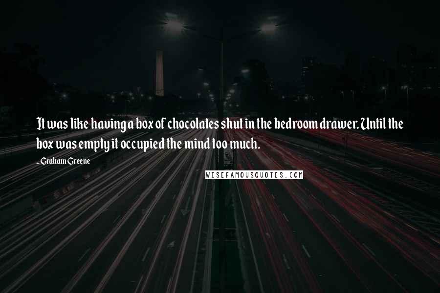 Graham Greene Quotes: It was like having a box of chocolates shut in the bedroom drawer. Until the box was empty it occupied the mind too much.