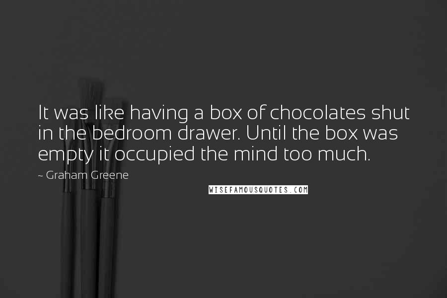 Graham Greene Quotes: It was like having a box of chocolates shut in the bedroom drawer. Until the box was empty it occupied the mind too much.