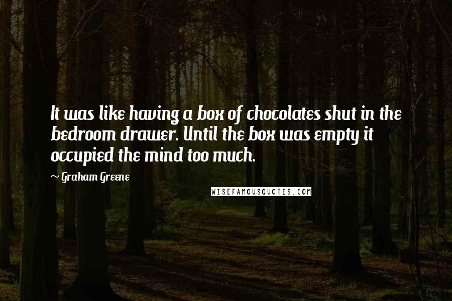 Graham Greene Quotes: It was like having a box of chocolates shut in the bedroom drawer. Until the box was empty it occupied the mind too much.