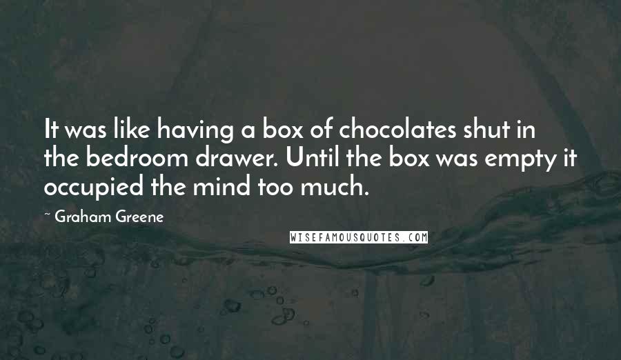 Graham Greene Quotes: It was like having a box of chocolates shut in the bedroom drawer. Until the box was empty it occupied the mind too much.