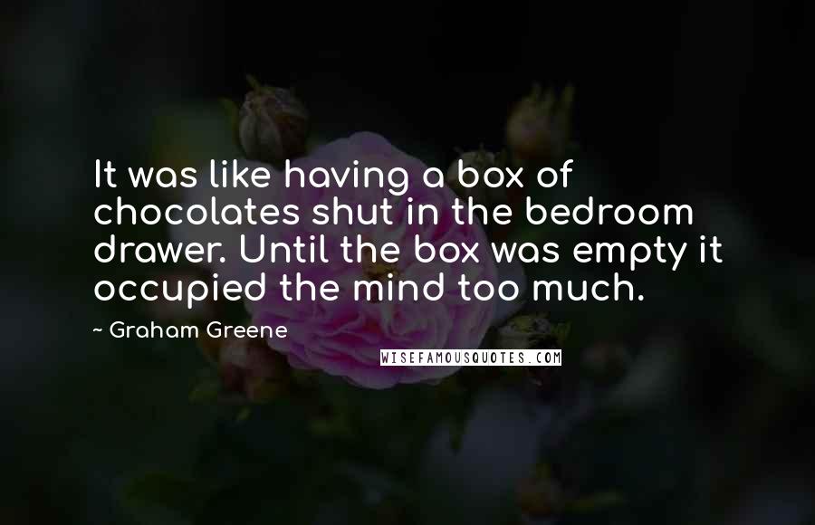 Graham Greene Quotes: It was like having a box of chocolates shut in the bedroom drawer. Until the box was empty it occupied the mind too much.