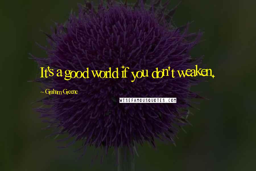 Graham Greene Quotes: It's a good world if you don't weaken.