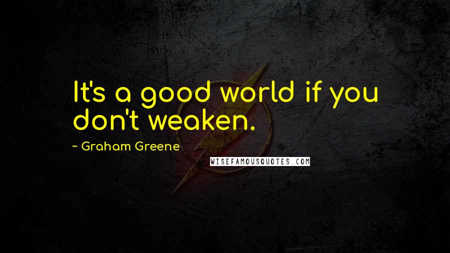 Graham Greene Quotes: It's a good world if you don't weaken.