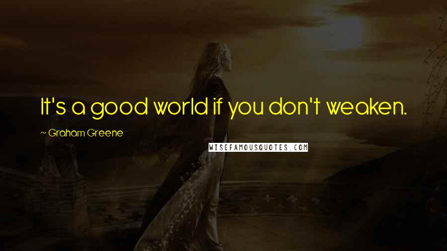 Graham Greene Quotes: It's a good world if you don't weaken.