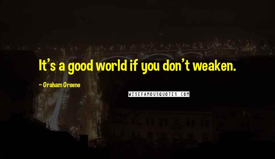 Graham Greene Quotes: It's a good world if you don't weaken.