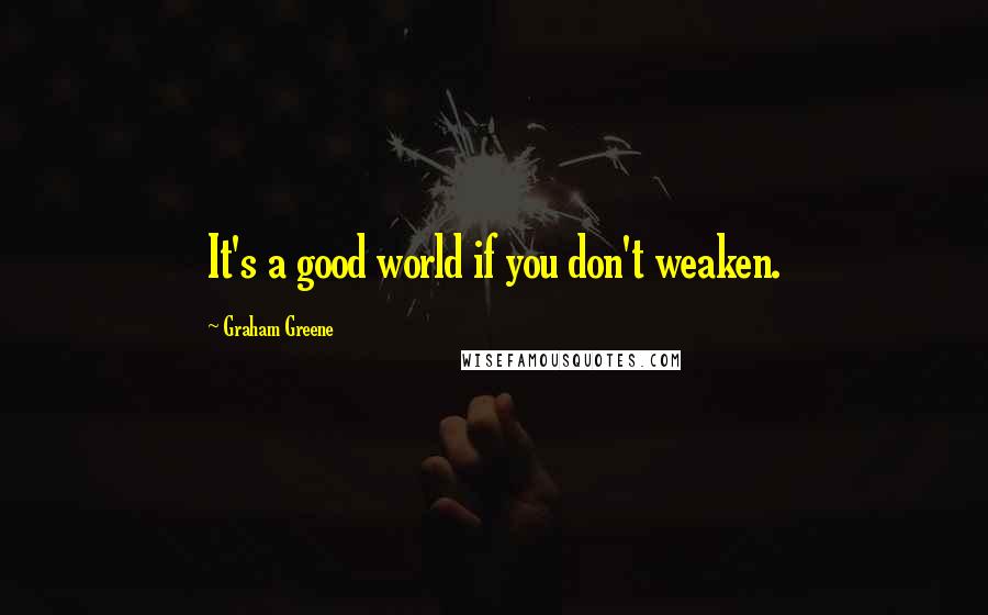 Graham Greene Quotes: It's a good world if you don't weaken.