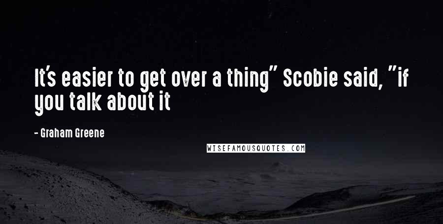 Graham Greene Quotes: It's easier to get over a thing" Scobie said, "if you talk about it