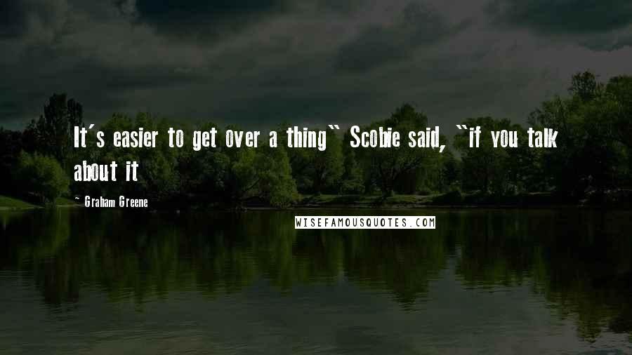 Graham Greene Quotes: It's easier to get over a thing" Scobie said, "if you talk about it