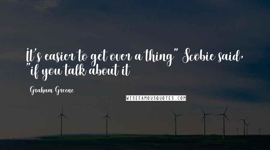 Graham Greene Quotes: It's easier to get over a thing" Scobie said, "if you talk about it