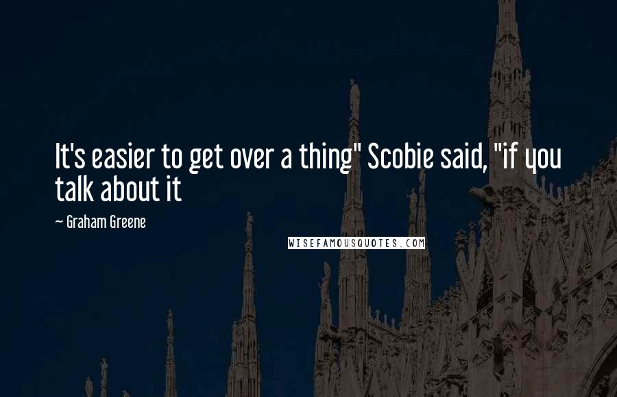 Graham Greene Quotes: It's easier to get over a thing" Scobie said, "if you talk about it