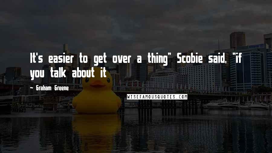 Graham Greene Quotes: It's easier to get over a thing" Scobie said, "if you talk about it