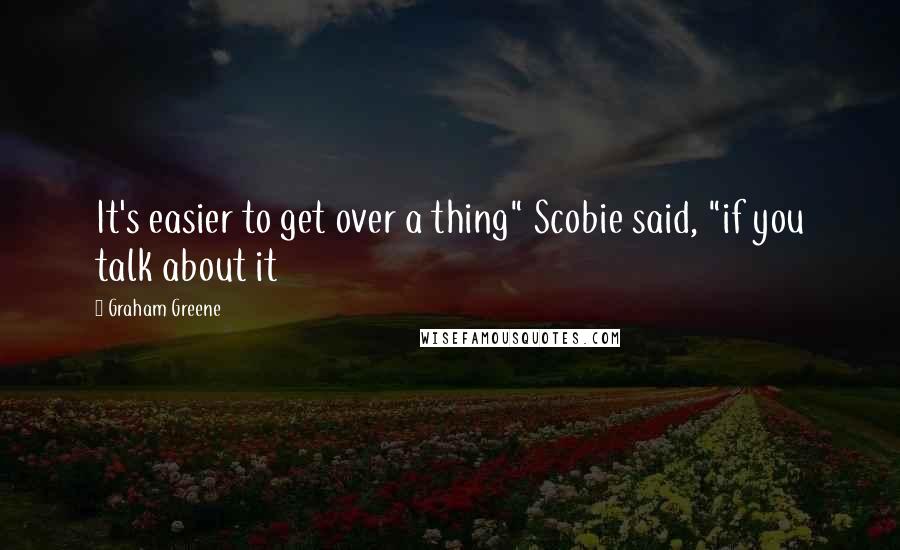 Graham Greene Quotes: It's easier to get over a thing" Scobie said, "if you talk about it