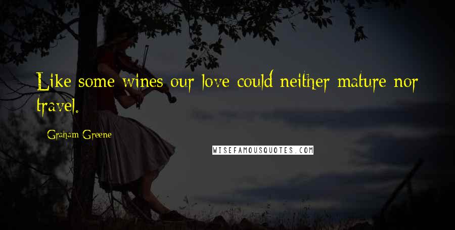 Graham Greene Quotes: Like some wines our love could neither mature nor travel.